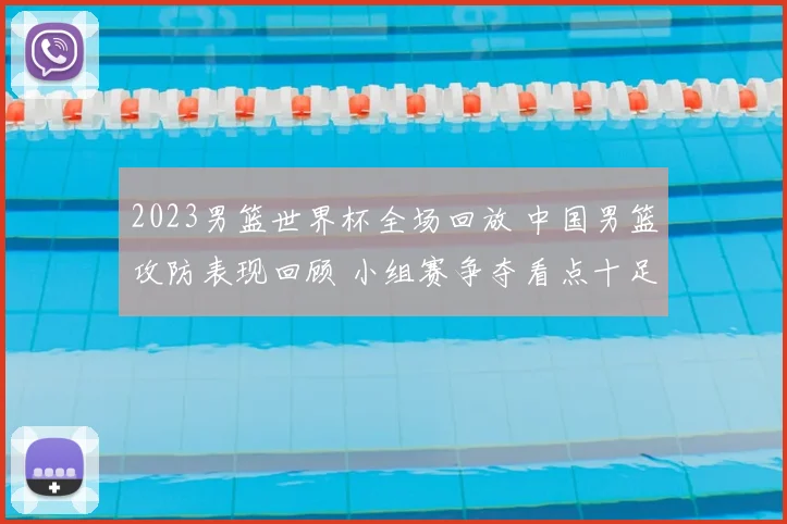 2023男篮世界杯全场回放 中国男篮攻防表现回顾 小组赛争夺看点十足