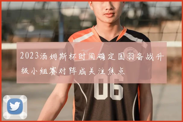 2023汤姆斯杯时间确定国羽备战升级小组赛对阵成关注焦点