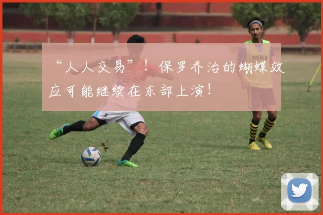 “人人交易”!保罗乔治的蝴蝶效应可能继续在东部上演!