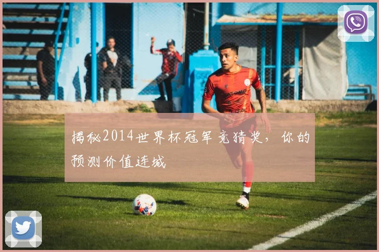 揭秘2014世界杯冠军竞猜奖,你的预测价值连城